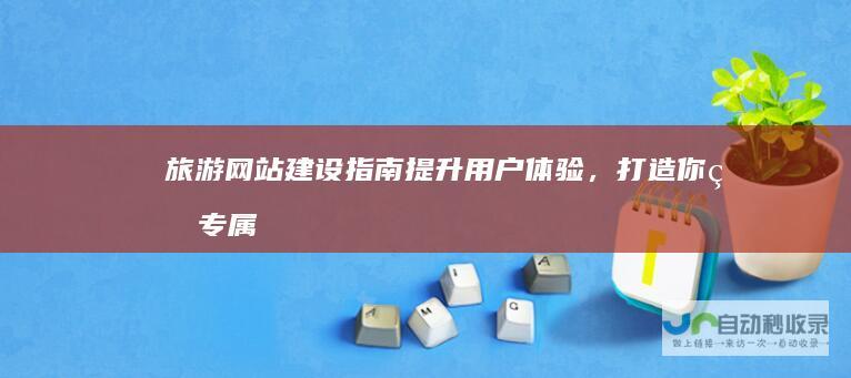 旅游网站建设指南：提升用户体验，打造你的专属旅游目的地
